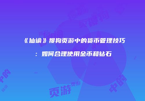 《仙谕》搜狗页游中的货币管理技巧：如何合理使用金币和钻石