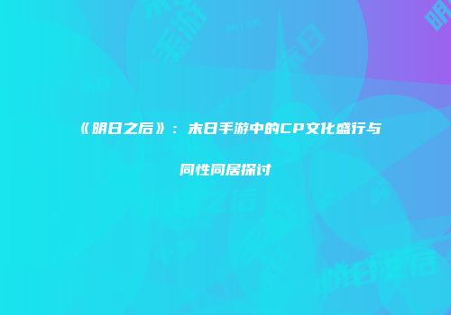 《明日之后》：末日手游中的CP文化盛行与同性同居探讨