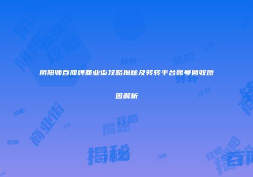阴阳师百闻牌商业街攻略揭秘及转转平台账号回收原因解析
