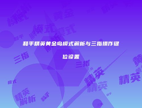 和平精英黄金岛模式解析与三指操作键位设置