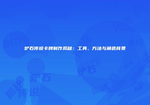 炉石传说卡牌制作揭秘：工具、方法与角色背景