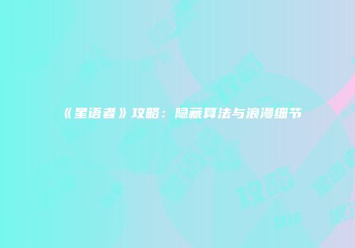 《星语者》攻略：隐藏算法与浪漫细节