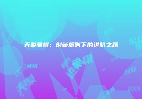 天梨象棋：创新规则下的进阶之路