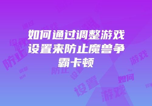 如何通过调整游戏设置来防止魔兽争霸卡顿