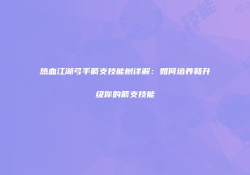 热血江湖弓手箭支技能树详解:如何培养和升级你的箭支技能