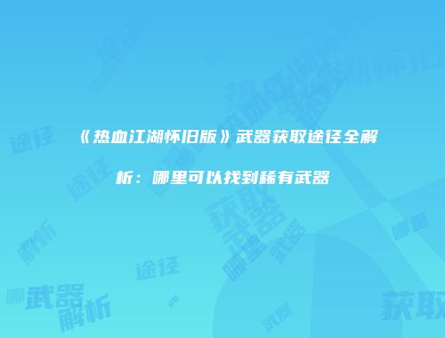 《热血江湖怀旧版》武器获取途径全解析:哪里可以找到稀有武器