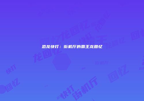 恐龙快打：街机厅的霸王龙回忆