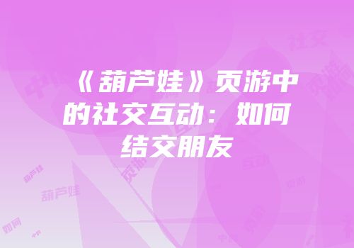 《葫芦娃》页游中的社交互动:如何结交朋友