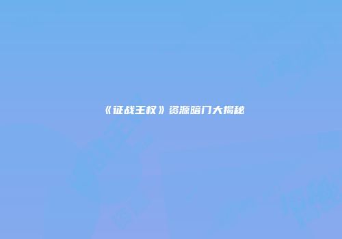 《征战王权》资源暗门大揭秘