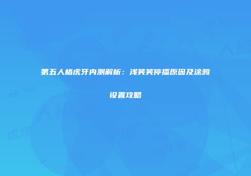第五人格虎牙内测解析：浅笑笑停播原因及涂鸦设置攻略