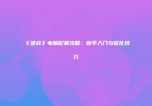《逆战》电脑配置攻略：新手入门与优化技巧