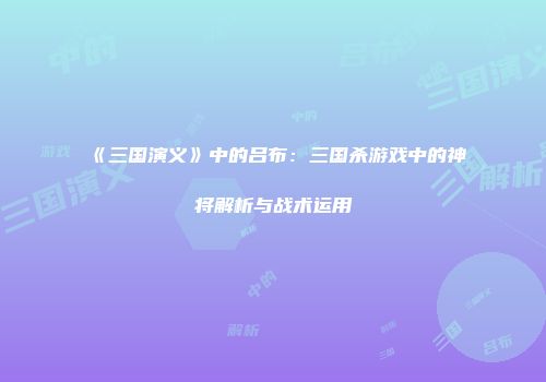 《三国演义》中的吕布：三国杀游戏中的神将解析与战术运用