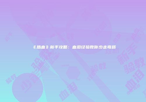 《热血》新手攻略：血泪经验教你少走弯路