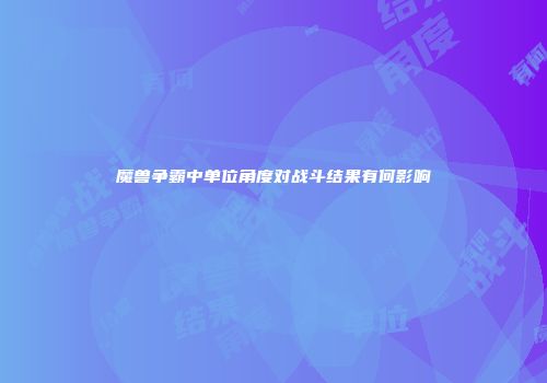 魔兽争霸中单位角度对战斗结果有何影响