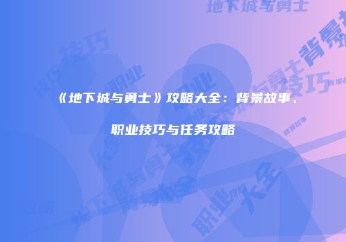 《地下城与勇士》攻略大全：背景故事、职业技巧与任务攻略
