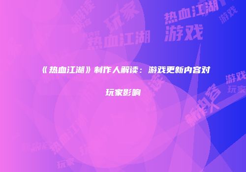 《热血江湖》制作人解读：游戏更新内容对玩家影响