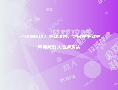 《攻城掠地》游戏攻略：如何在游戏中避免被敌人滴酒不沾