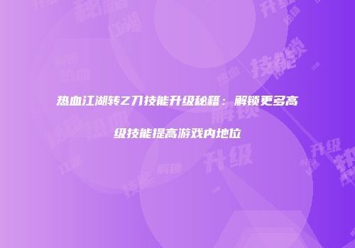 热血江湖转Z刀技能升级秘籍：解锁更多高级技能提高游戏内地位