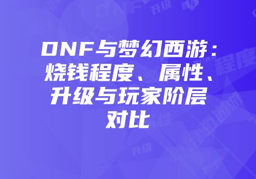 DNF与梦幻西游：烧钱程度、属性、升级与玩家阶层对比