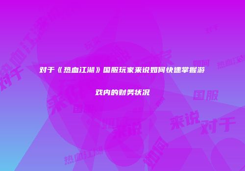 对于《热血江湖》国服玩家来说如何快速掌握游戏内的财务状况
