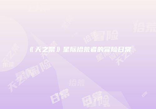 《天之禁》星际拾荒者的冒险日常