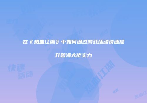 在《热血江湖》中如何通过游戏活动快速提升碧海大佬实力