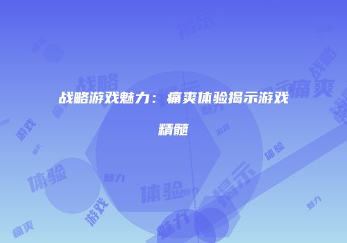 战略游戏魅力：痛爽体验揭示游戏精髓
