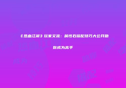 《热血江湖》玩家交流：属性石搭配技巧大公开助你成为高手