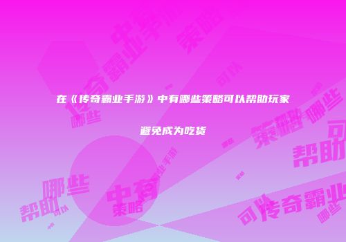 在《传奇霸业手游》中有哪些策略可以帮助玩家避免成为吃货