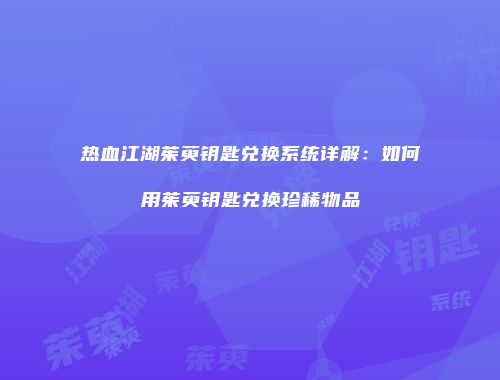 热血江湖茱萸钥匙兑换系统详解：如何用茱萸钥匙兑换珍稀物品