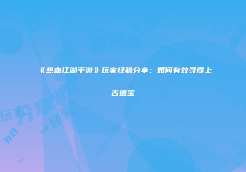 《热血江湖手游》玩家经验分享：如何有效寻得上古遗宝