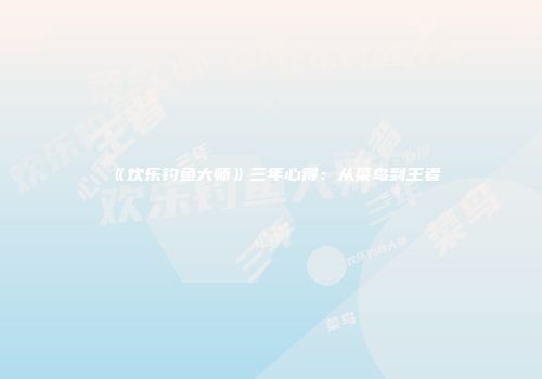 《欢乐钓鱼大师》三年心得：从菜鸟到王者