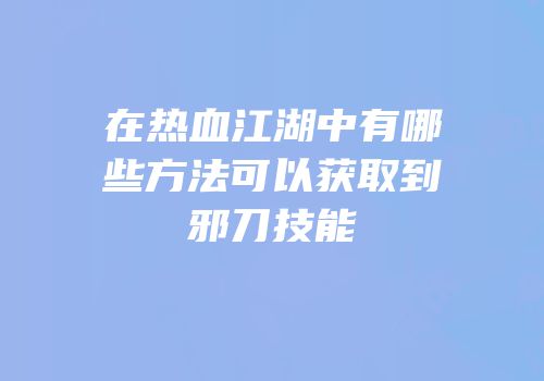 在热血江湖中有哪些方法可以获取到邪刀技能