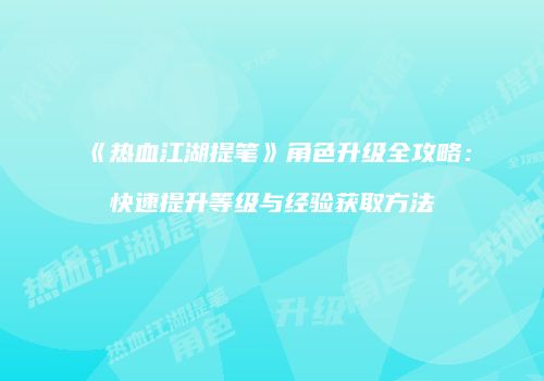 《热血江湖提笔》角色升级全攻略：快速提升等级与经验获取方法