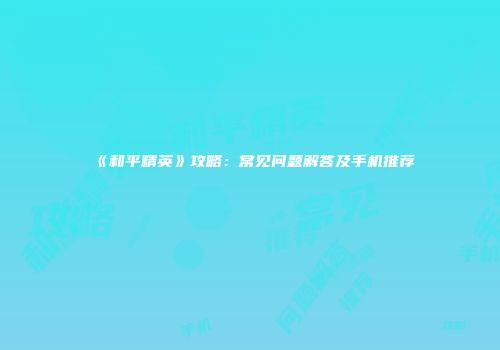《和平精英》攻略：常见问题解答及手机推荐
