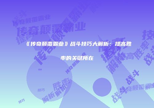 《传奇颠覆霸业》战斗技巧大解析：提高胜率的关键所在