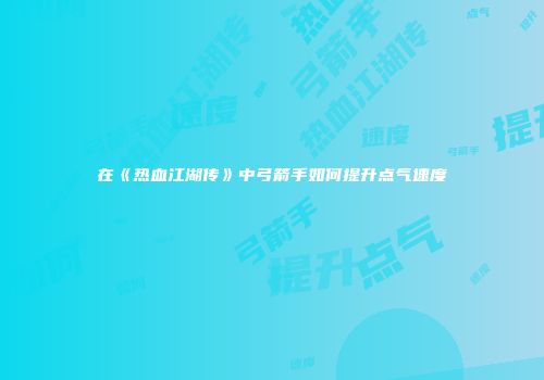 在《热血江湖传》中弓箭手如何提升点气速度