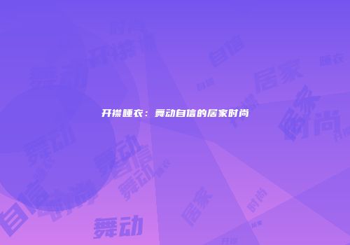 开襟睡衣：舞动自信的居家时尚