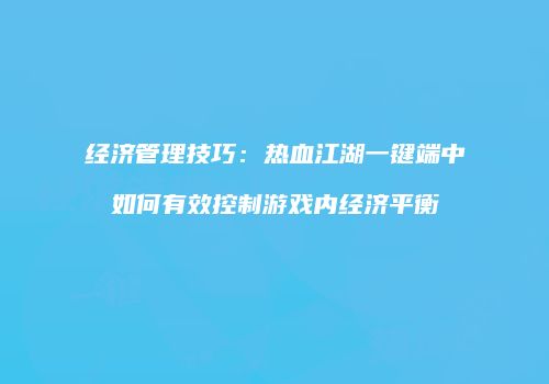 经济管理技巧：热血江湖一键端中如何有效控制游戏内经济平衡