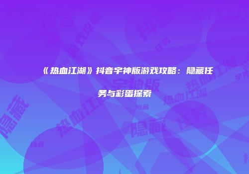 《热血江湖》抖音宇神版游戏攻略：隐藏任务与彩蛋探索