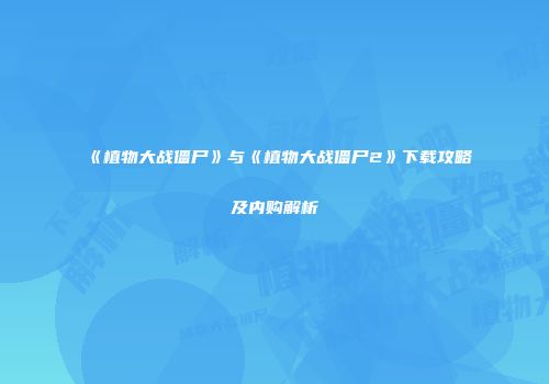 《植物大战僵尸》与《植物大战僵尸2》下载攻略及内购解析