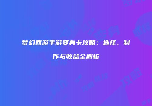 梦幻西游手游变身卡攻略：选择、制作与收益全解析