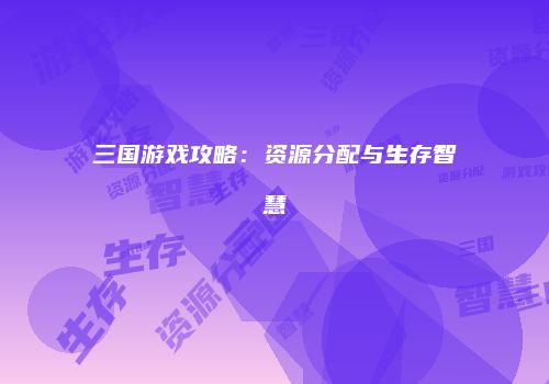 三国游戏攻略：资源分配与生存智慧