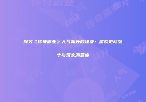 探究《传奇霸业》人气飙升的秘诀：游戏更新频率与玩家满意度