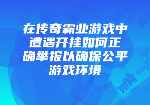 在传奇霸业游戏中遭遇开挂如何正确举报以确保公平游戏环境