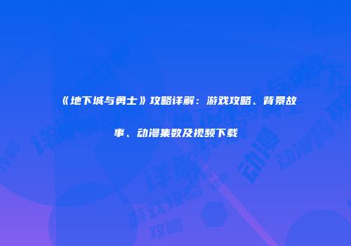 《地下城与勇士》攻略详解：游戏攻略、背景故事、动漫集数及视频下载
