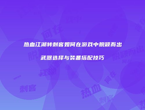 热血江湖转刺客如何在游戏中脱颖而出武器选择与装备搭配技巧