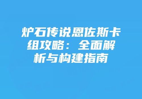 炉石传说恩佐斯卡组攻略：全面解析与构建指南