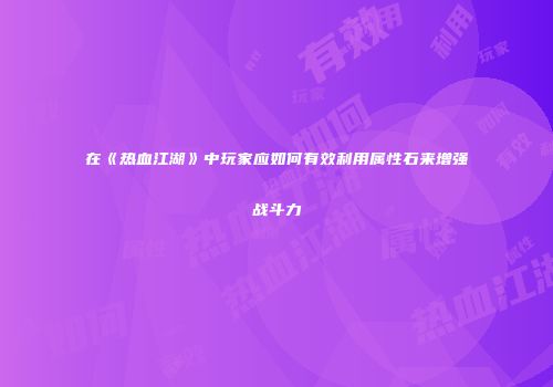 在《热血江湖》中玩家应如何有效利用属性石来增强战斗力
