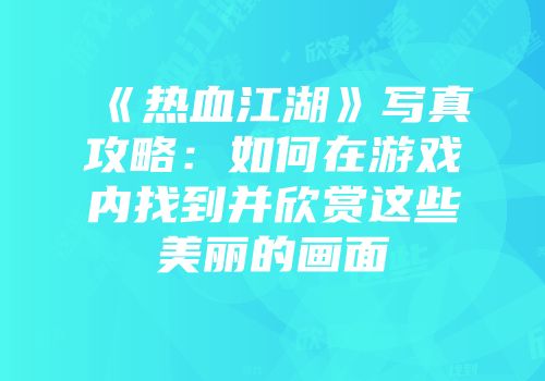 《热血江湖》写真攻略:如何在游戏内找到并欣赏这些美丽的画面